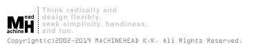 Think radically and design flexibly, seek simplicity, handiness and fun. Copyright 2002 Machinehead K.K. All rights reserved.